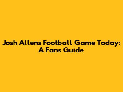 Josh Allen's Football Game Today: A Fan's Guide