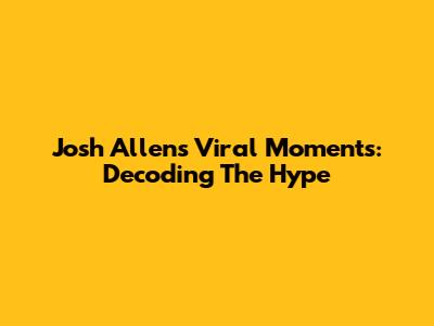 Josh Allen's Viral Moments: Decoding The Hype