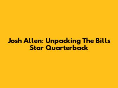 Josh Allen: Unpacking The Bills' Star Quarterback