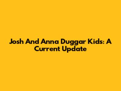 Josh And Anna Duggar Kids: A Current Update