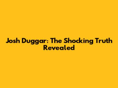 Josh Duggar: The Shocking Truth Revealed