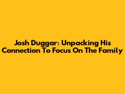 Josh Duggar: Unpacking His Connection To Focus On The Family