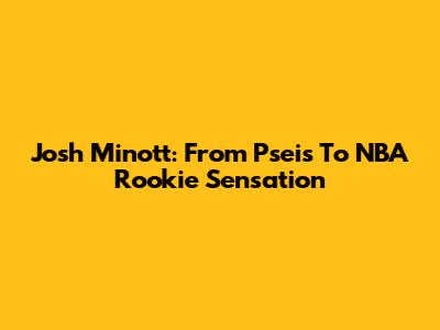 Josh Minott: From Pseis To NBA Rookie Sensation
