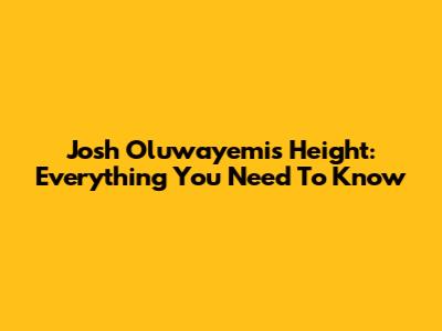 Josh Oluwayemi's Height: Everything You Need To Know