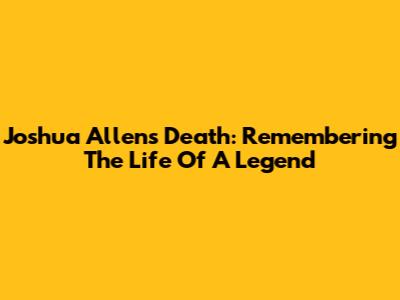 Joshua Allen's Death: Remembering The Life Of A Legend