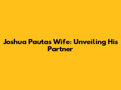 Joshua Pauta's Wife: Unveiling His Partner