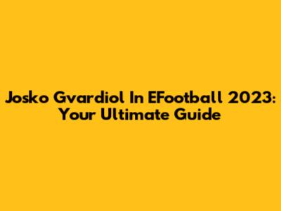 Josko Gvardiol In EFootball 2023: Your Ultimate Guide