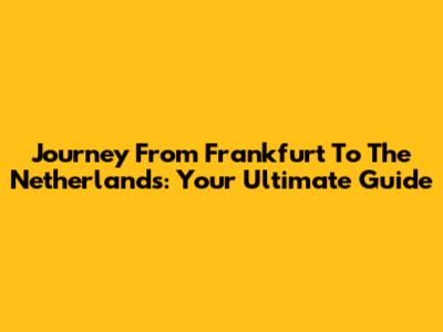 Journey From Frankfurt To The Netherlands: Your Ultimate Guide