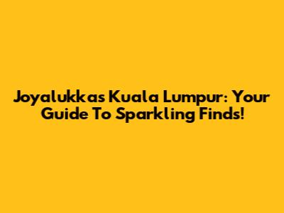 Joyalukkas Kuala Lumpur: Your Guide To Sparkling Finds!