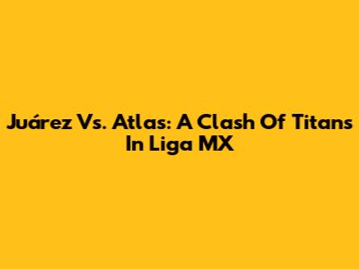 Juárez Vs. Atlas: A Clash Of Titans In Liga MX