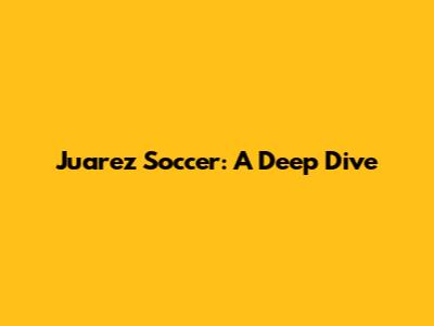 Juarez Soccer: A Deep Dive