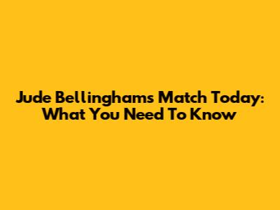 Jude Bellingham's Match Today: What You Need To Know
