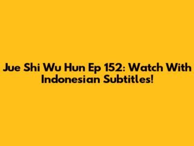 Jue Shi Wu Hun Ep 152: Watch With Indonesian Subtitles!