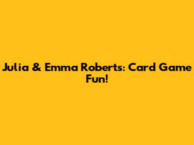 Julia & Emma Roberts: Card Game Fun!