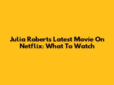 Julia Roberts' Latest Movie On Netflix: What To Watch