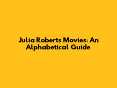 Julia Roberts' Movies: An Alphabetical Guide