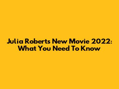 Julia Roberts' New Movie 2022: What You Need To Know