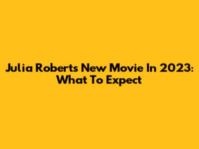 Julia Roberts' New Movie In 2023: What To Expect