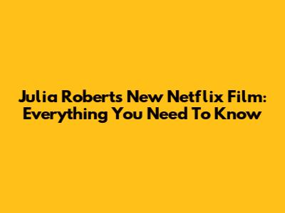Julia Roberts' New Netflix Film: Everything You Need To Know