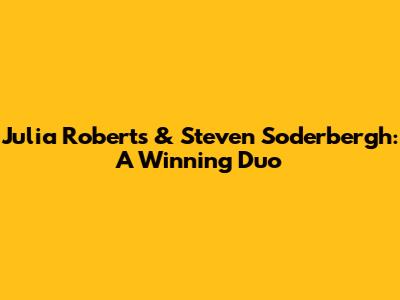 Julia Roberts & Steven Soderbergh: A Winning Duo