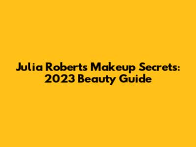 Julia Roberts Makeup Secrets: 2023 Beauty Guide