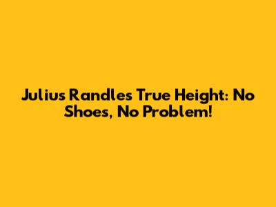 Julius Randle's True Height: No Shoes, No Problem!