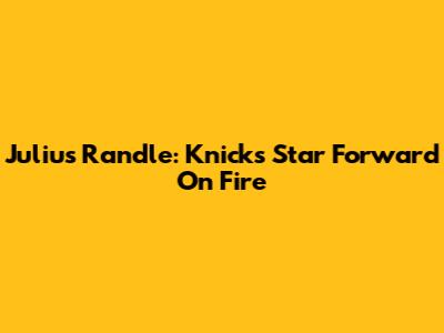 Julius Randle: Knicks' Star Forward On Fire