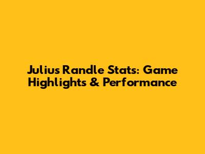 Julius Randle Stats: Game Highlights & Performance