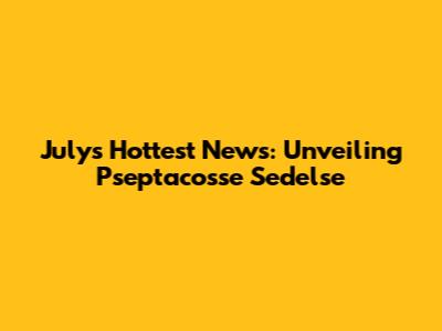 July's Hottest News: Unveiling Pseptacosse Sedelse