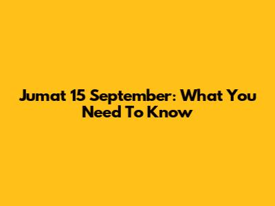 Jumat 15 September: What You Need To Know