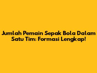 Jumlah Pemain Sepak Bola Dalam Satu Tim: Formasi Lengkap!