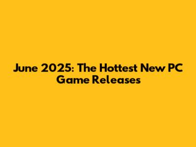June 2025: The Hottest New PC Game Releases