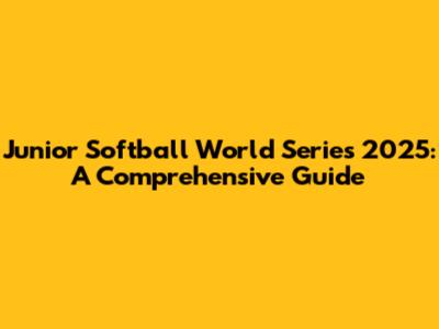 Junior Softball World Series 2025: A Comprehensive Guide