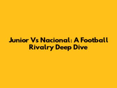 Junior Vs Nacional: A Football Rivalry Deep Dive