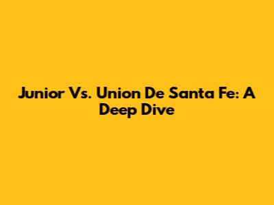 Junior Vs. Union De Santa Fe: A Deep Dive