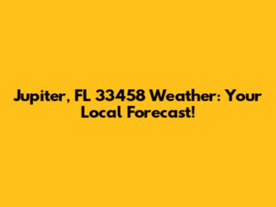 Jupiter, FL 33458 Weather: Your Local Forecast!