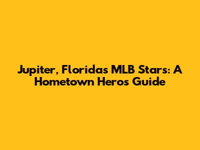 Jupiter, Florida's MLB Stars: A Hometown Hero's Guide