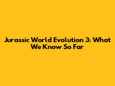 Jurassic World Evolution 3: What We Know So Far