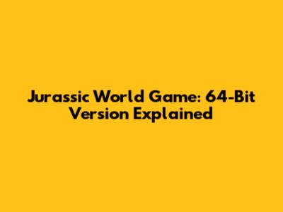 Jurassic World Game: 64-Bit Version Explained