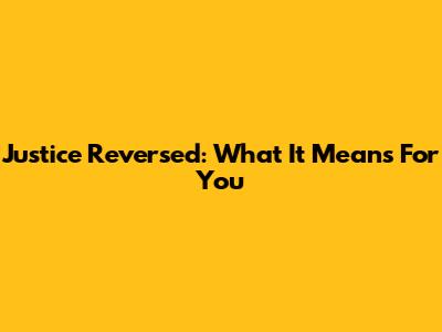 Justice Reversed: What It Means For You
