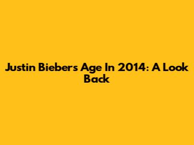 Justin Bieber's Age In 2014: A Look Back