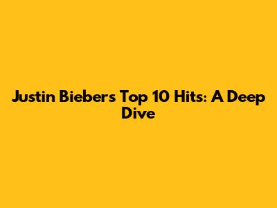 Justin Bieber's Top 10 Hits: A Deep Dive
