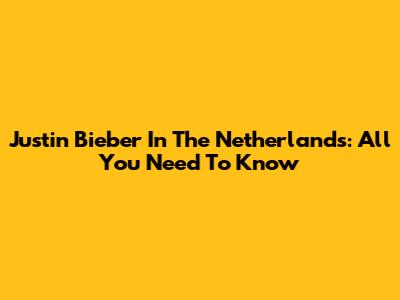 Justin Bieber In The Netherlands: All You Need To Know