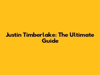 Justin Timberlake: The Ultimate Guide