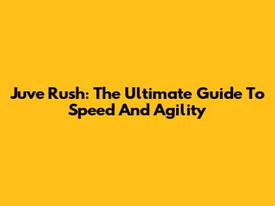 Juve Rush: The Ultimate Guide To Speed And Agility