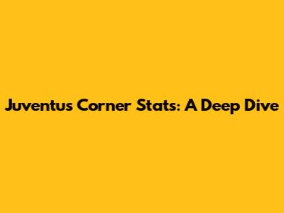 Juventus Corner Stats: A Deep Dive