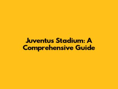 Juventus Stadium: A Comprehensive Guide