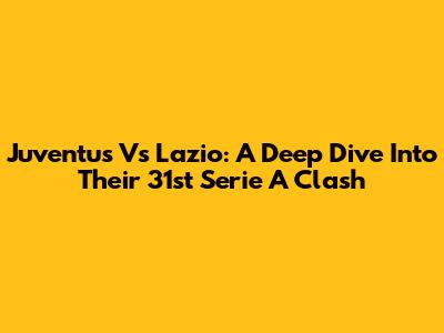 Juventus Vs Lazio: A Deep Dive Into Their 31st Serie A Clash