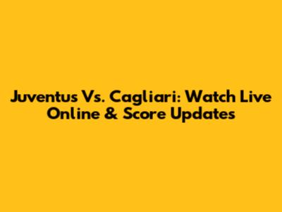 Juventus Vs. Cagliari: Watch Live Online & Score Updates
