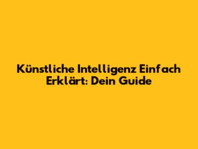 Künstliche Intelligenz Einfach Erklärt: Dein Guide